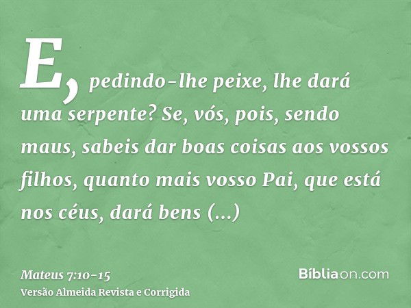 E, pedindo-lhe peixe, lhe dará uma serpente?Se, vós, pois, sendo maus, sabeis dar boas coisas aos vossos filhos, quanto mais vosso Pai, que está nos céus, dará 