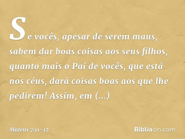 Se vocês, apesar de serem maus, sabem dar boas coisas aos seus filhos, quanto mais o Pai de vocês, que está nos céus, dará coisas boas aos que lhe pedirem! Assi