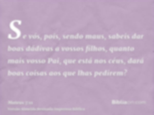 Se vós, pois, sendo maus, sabeis dar boas dádivas a vossos filhos, quanto mais vosso Pai, que está nos céus, dará boas coisas aos que lhas pedirem?