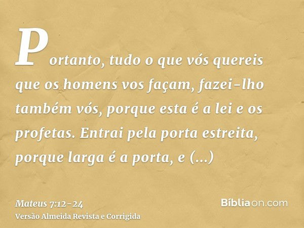 Portanto, tudo o que vós quereis que os homens vos façam, fazei-lho também vós, porque esta é a lei e os profetas.Entrai pela porta estreita, porque larga é a p