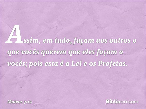 Assim, em tudo, façam aos outros o que vocês querem que eles façam a vocês; pois esta é a Lei e os Profetas. -- Mateus 7:12