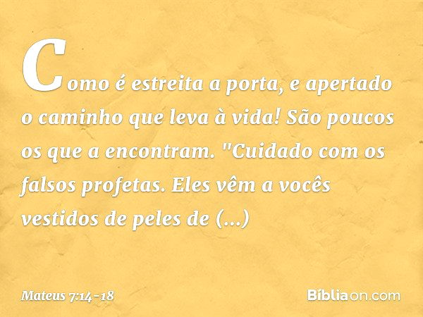 Como é estreita a porta, e apertado o caminho que leva à vida! São poucos os que a encontram. "Cuidado com os falsos profetas. Eles vêm a vocês vestidos de pele