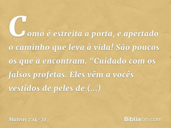 Como é estreita a porta, e apertado o caminho que leva à vida! São poucos os que a encontram. "Cuidado com os falsos profetas. Eles vêm a vocês vestidos de pele