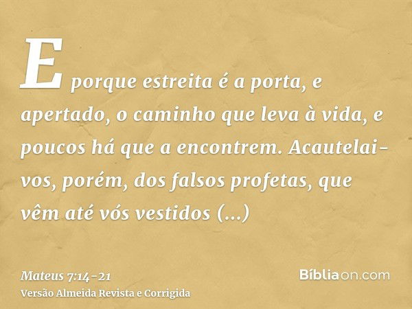 E porque estreita é a porta, e apertado, o caminho que leva à vida, e poucos há que a encontrem.Acautelai-vos, porém, dos falsos profetas, que vêm até vós vesti