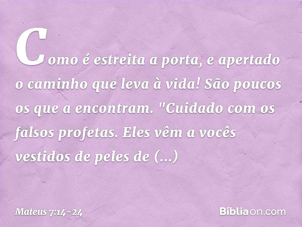 Como é estreita a porta, e apertado o caminho que leva à vida! São poucos os que a encontram. "Cuidado com os falsos profetas. Eles vêm a vocês vestidos de pele