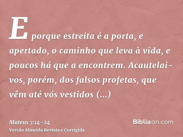 E porque estreita é a porta, e apertado, o caminho que leva à vida, e poucos há que a encontrem.Acautelai-vos, porém, dos falsos profetas, que vêm até vós vesti