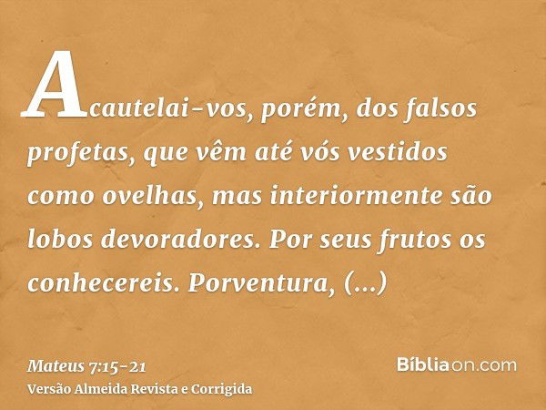 Acautelai-vos, porém, dos falsos profetas, que vêm até vós vestidos como ovelhas, mas interiormente são lobos devoradores.Por seus frutos os conhecereis. Porven