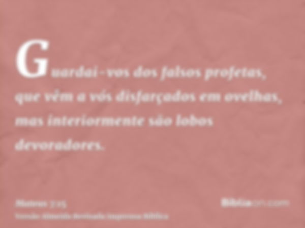 Guardai-vos dos falsos profetas, que vêm a vós disfarçados em ovelhas, mas interiormente são lobos devoradores.