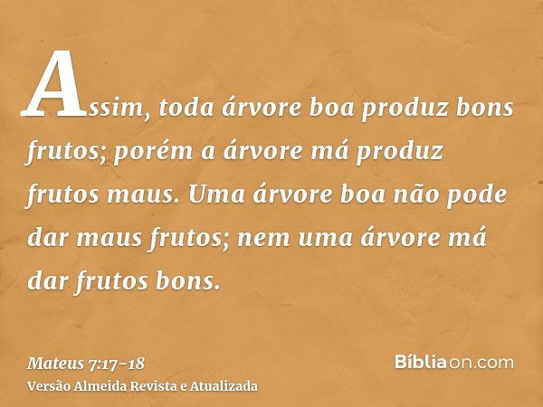 Assim, toda árvore boa produz bons frutos; porém a árvore má produz frutos maus.Uma árvore boa não pode dar maus frutos; nem uma árvore má dar frutos bons.