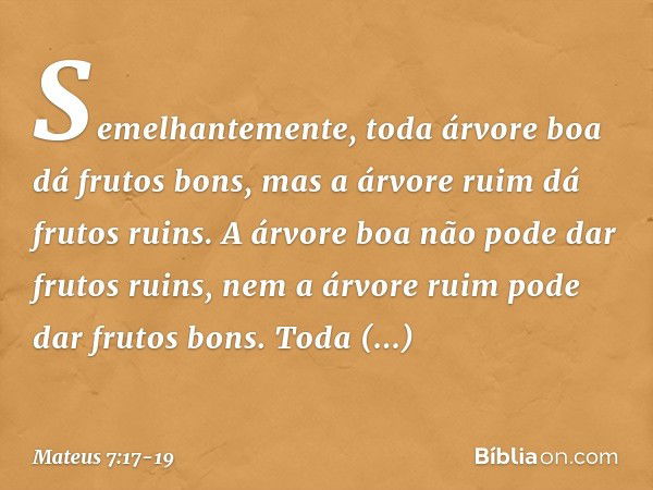 Semelhantemente, toda árvore boa dá frutos bons, mas a árvore ruim dá frutos ruins. A árvore boa não pode dar frutos ruins, nem a árvore ruim pode dar frutos bo