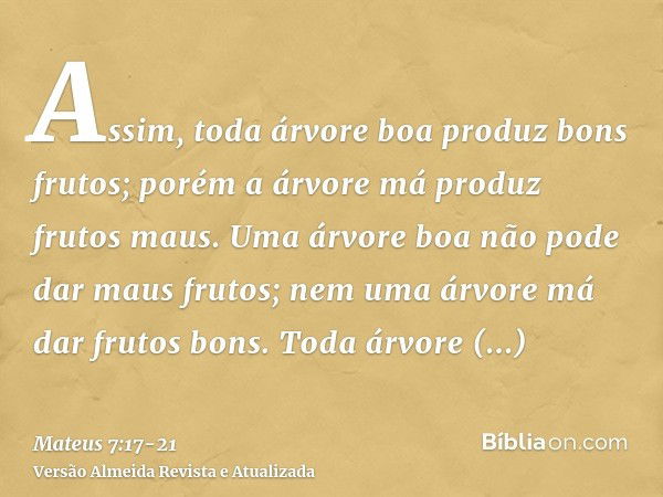 Assim, toda árvore boa produz bons frutos; porém a árvore má produz frutos maus.Uma árvore boa não pode dar maus frutos; nem uma árvore má dar frutos bons.Toda 