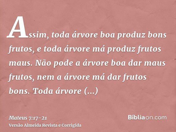 Assim, toda árvore boa produz bons frutos, e toda árvore má produz frutos maus.Não pode a árvore boa dar maus frutos, nem a árvore má dar frutos bons.Toda árvor