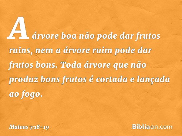 A árvore boa não pode dar frutos ruins, nem a árvore ruim pode dar frutos bons. Toda árvore que não produz bons frutos é cortada e lançada ao fogo. -- Mateus 7: