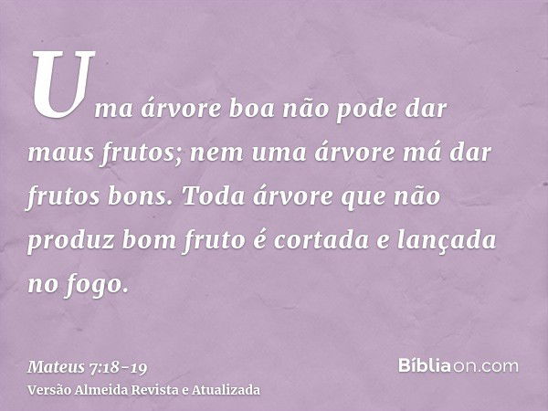 Uma árvore boa não pode dar maus frutos; nem uma árvore má dar frutos bons.Toda árvore que não produz bom fruto é cortada e lançada no fogo.