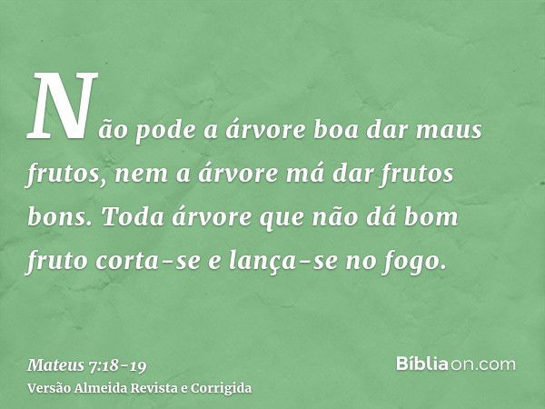 Não pode a árvore boa dar maus frutos, nem a árvore má dar frutos bons.Toda árvore que não dá bom fruto corta-se e lança-se no fogo.