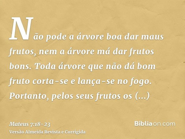 Não pode a árvore boa dar maus frutos, nem a árvore má dar frutos bons.Toda árvore que não dá bom fruto corta-se e lança-se no fogo.Portanto, pelos seus frutos 