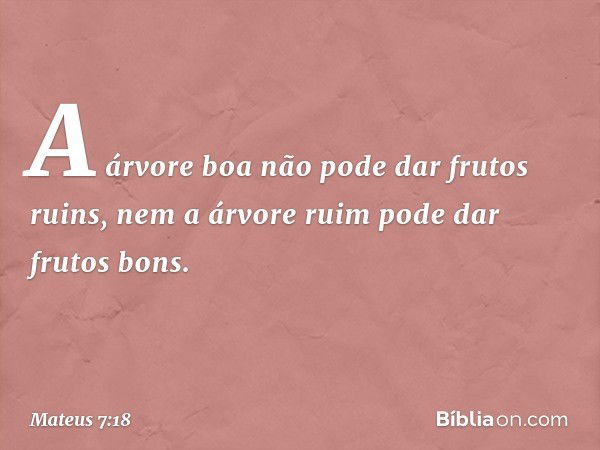 A árvore boa não pode dar frutos ruins, nem a árvore ruim pode dar frutos bons. -- Mateus 7:18