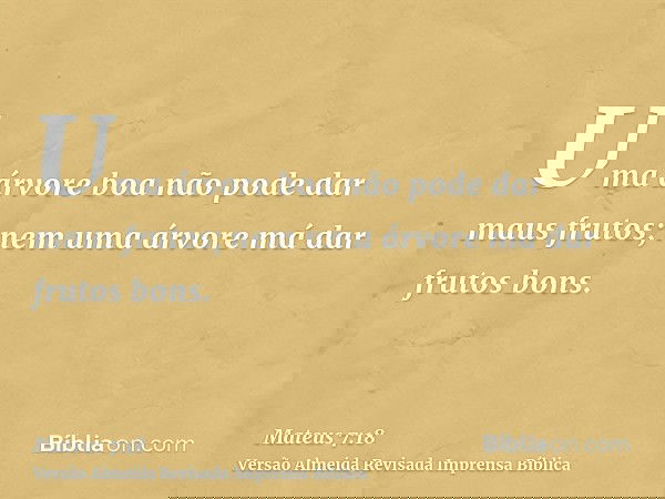 Uma árvore boa não pode dar maus frutos; nem uma árvore má dar frutos bons.