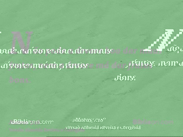 Não pode a árvore boa dar maus frutos, nem a árvore má dar frutos bons.