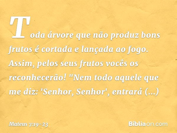 Toda árvore que não produz bons frutos é cortada e lançada ao fogo. Assim, pelos seus frutos vocês os reconhecerão! "Nem todo aquele que me diz: 'Senhor, Senhor