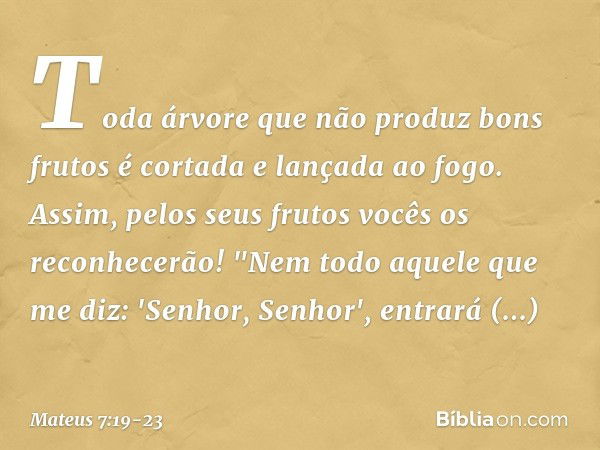 Toda árvore que não produz bons frutos é cortada e lançada ao fogo. Assim, pelos seus frutos vocês os reconhecerão! "Nem todo aquele que me diz: 'Senhor, Senhor