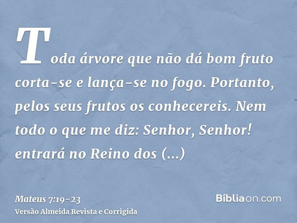 Toda árvore que não dá bom fruto corta-se e lança-se no fogo.Portanto, pelos seus frutos os conhecereis.Nem todo o que me diz: Senhor, Senhor! entrará no Reino 