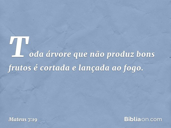 Toda árvore que não produz bons frutos é cortada e lançada ao fogo. -- Mateus 7:19