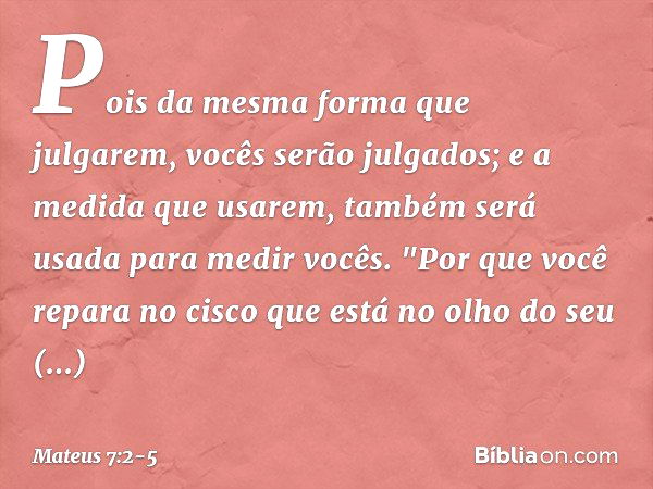 Pois da mesma forma que julgarem, vocês serão julgados; e a medida que usarem, também será usada para medir vocês. "Por que você repara no cisco que está no olh