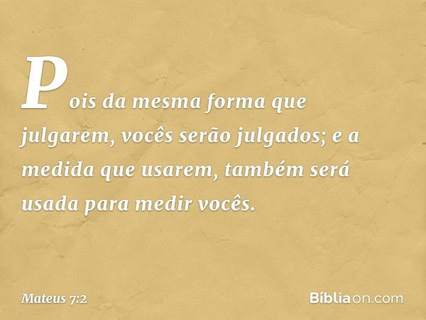 Pois da mesma forma que julgarem, vocês serão julgados; e a medida que usarem, também será usada para medir vocês. -- Mateus 7:2