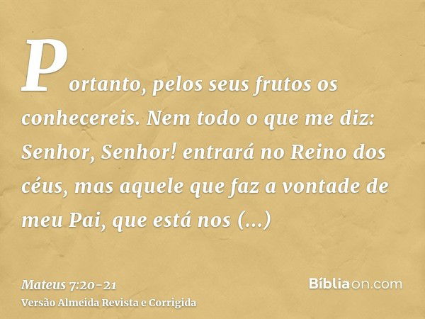 Portanto, pelos seus frutos os conhecereis.Nem todo o que me diz: Senhor, Senhor! entrará no Reino dos céus, mas aquele que faz a vontade de meu Pai, que está n