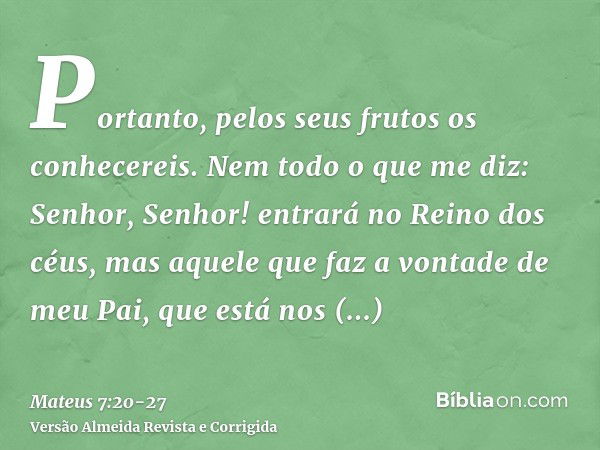 Portanto, pelos seus frutos os conhecereis.Nem todo o que me diz: Senhor, Senhor! entrará no Reino dos céus, mas aquele que faz a vontade de meu Pai, que está n