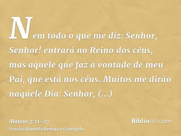 Nem todo o que me diz: Senhor, Senhor! entrará no Reino dos céus, mas aquele que faz a vontade de meu Pai, que está nos céus.Muitos me dirão naquele Dia: Senhor