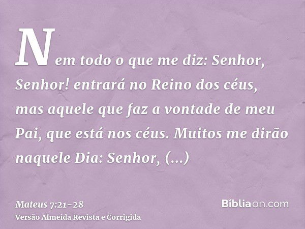 Nem todo o que me diz: Senhor, Senhor! entrará no Reino dos céus, mas aquele que faz a vontade de meu Pai, que está nos céus.Muitos me dirão naquele Dia: Senhor