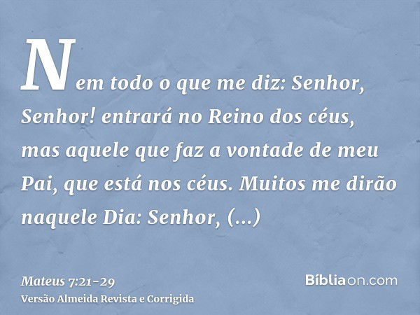 Nem todo o que me diz: Senhor, Senhor! entrará no Reino dos céus, mas aquele que faz a vontade de meu Pai, que está nos céus.Muitos me dirão naquele Dia: Senhor