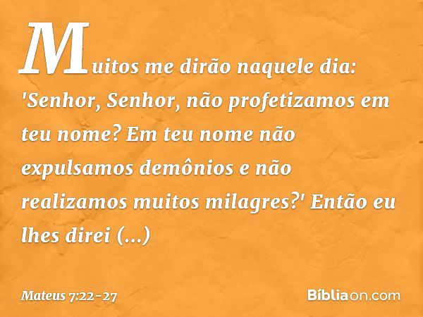 Muitos me dirão naquele dia: 'Senhor, Senhor, não profetizamos em teu nome? Em teu nome não expulsamos demônios e não realizamos muitos milagres?' Então eu lhes