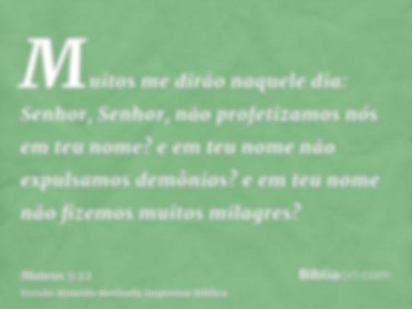 Muitos me dirão naquele dia: Senhor, Senhor, não profetizamos nós em teu nome? e em teu nome não expulsamos demônios? e em teu nome não fizemos muitos milagres?