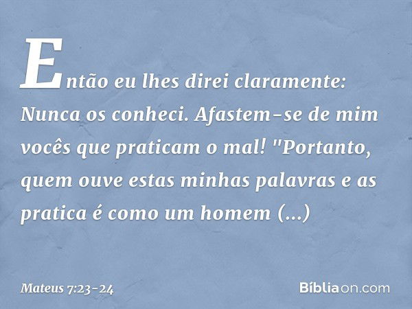 Então eu lhes direi claramente: Nunca os conheci. Afastem-se de mim vocês que praticam o mal! "Portanto, quem ouve estas minhas palavras e as pratica é como um 