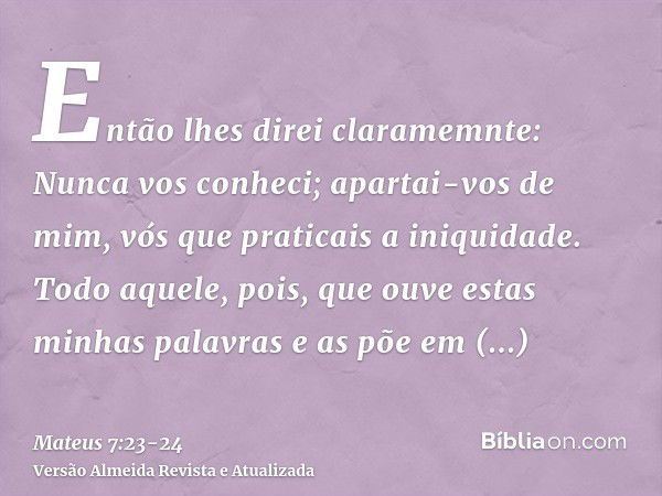 Então lhes direi claramemnte: Nunca vos conheci; apartai-vos de mim, vós que praticais a iniquidade.Todo aquele, pois, que ouve estas minhas palavras e as põe e