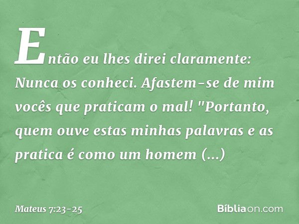 Então eu lhes direi claramente: Nunca os conheci. Afastem-se de mim vocês que praticam o mal! "Portanto, quem ouve estas minhas palavras e as pratica é como um 