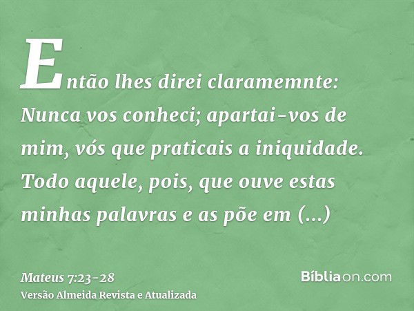 Então lhes direi claramemnte: Nunca vos conheci; apartai-vos de mim, vós que praticais a iniquidade.Todo aquele, pois, que ouve estas minhas palavras e as põe e