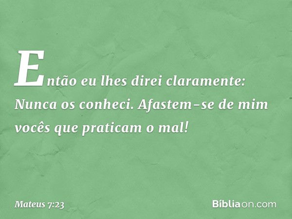 Então eu lhes direi claramente: Nunca os conheci. Afastem-se de mim vocês que praticam o mal! -- Mateus 7:23