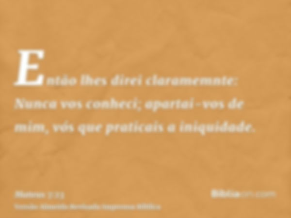 Então lhes direi claramemnte: Nunca vos conheci; apartai-vos de mim, vós que praticais a iniquidade.