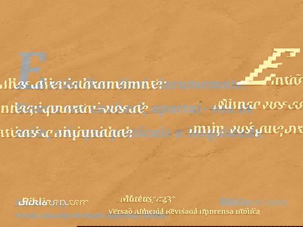 Então lhes direi claramemnte: Nunca vos conheci; apartai-vos de mim, vós que praticais a iniquidade.