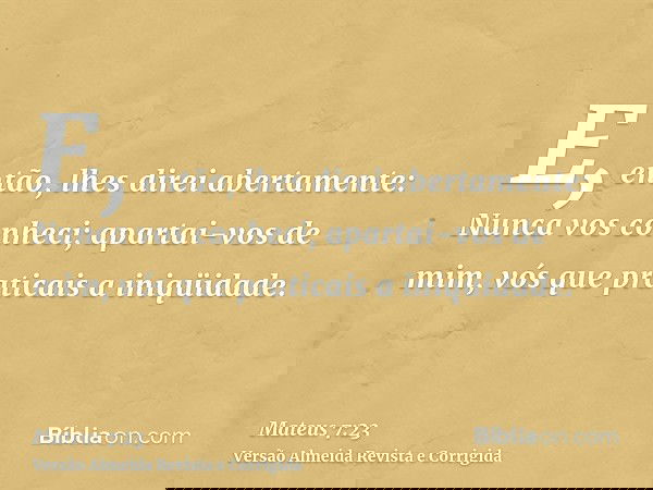E, então, lhes direi abertamente: Nunca vos conheci; apartai-vos de mim, vós que praticais a iniqüidade.