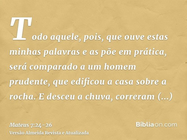 Todo aquele, pois, que ouve estas minhas palavras e as põe em prática, será comparado a um homem prudente, que edificou a casa sobre a rocha.E desceu a chuva, c