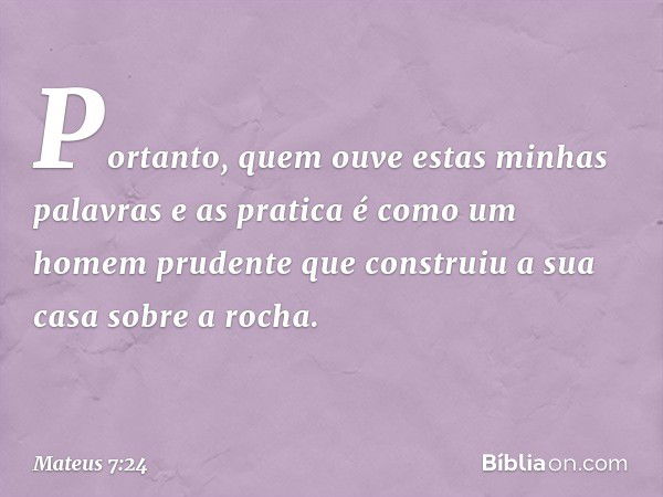 "Portanto, quem ouve estas minhas palavras e as pratica é como um homem prudente que construiu a sua casa sobre a rocha. -- Mateus 7:24