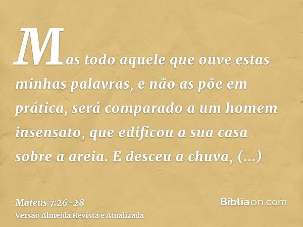 Mas todo aquele que ouve estas minhas palavras, e não as põe em prática, será comparado a um homem insensato, que edificou a sua casa sobre a areia.E desceu a c