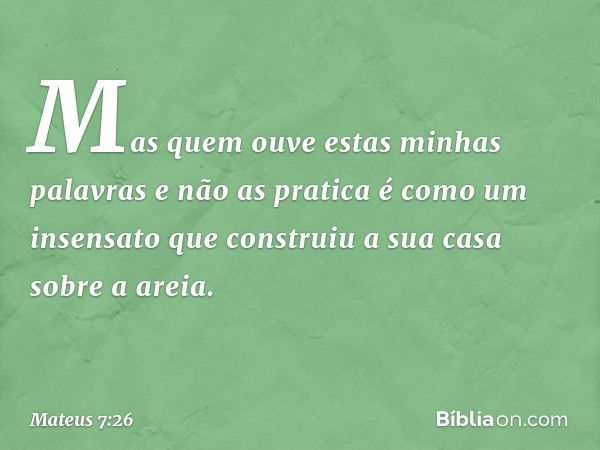 Mas quem ouve estas minhas palavras e não as pratica é como um insensato que construiu a sua casa sobre a areia. -- Mateus 7:26