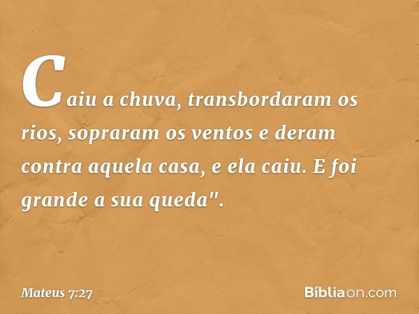 Caiu a chuva, transbordaram os rios, sopraram os ventos e deram contra aquela casa, e ela caiu. E foi grande a sua queda". -- Mateus 7:27