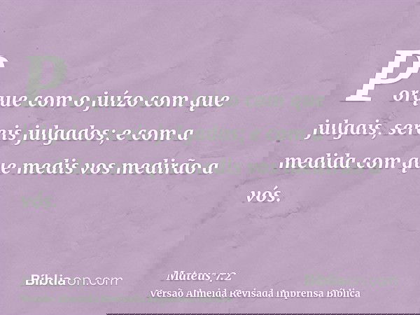 Porque com o juízo com que julgais, sereis julgados; e com a medida com que medis vos medirão a vós.